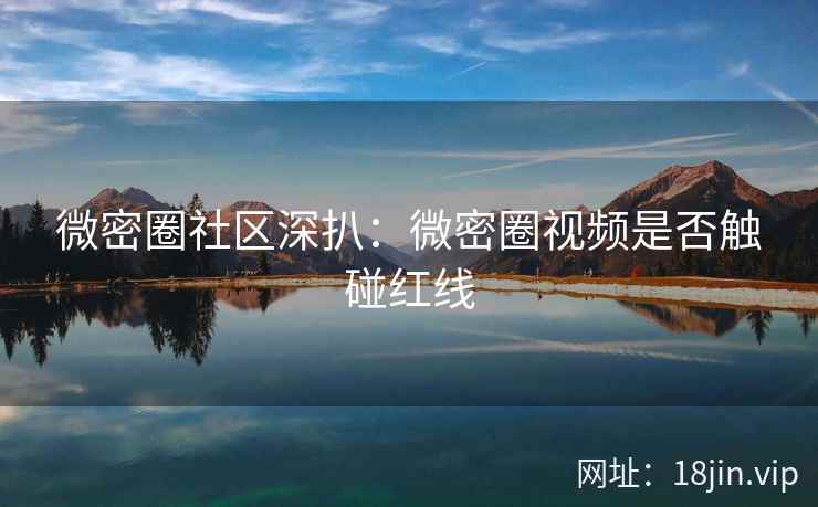 微密圈社区深扒：微密圈视频是否触碰红线