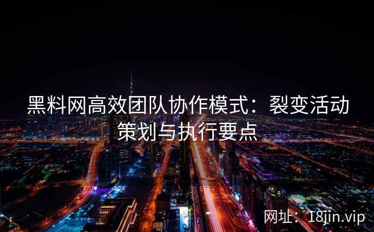 黑料网高效团队协作模式：裂变活动策划与执行要点