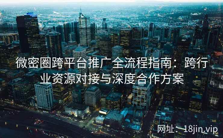 微密圈跨平台推广全流程指南：跨行业资源对接与深度合作方案