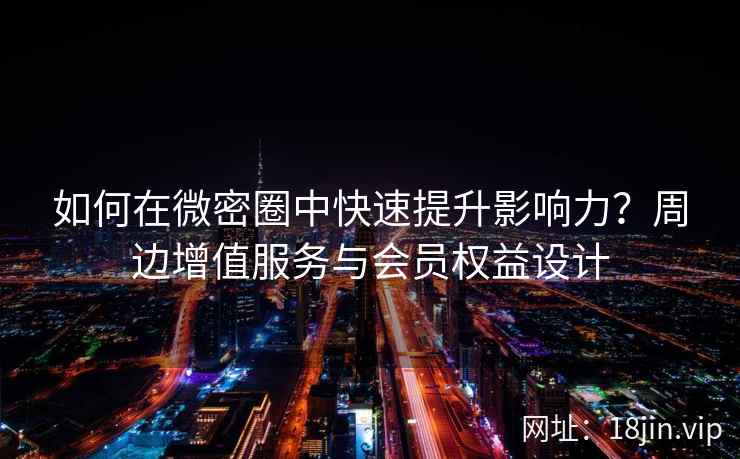 如何在微密圈中快速提升影响力？周边增值服务与会员权益设计