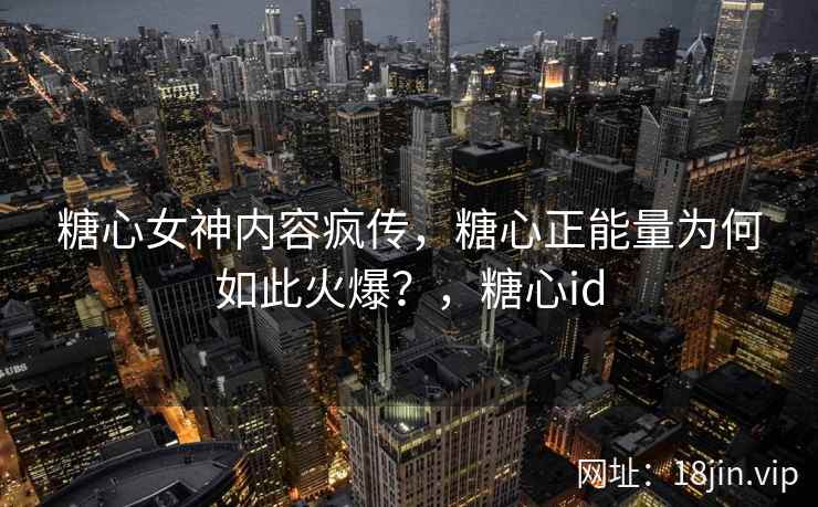 糖心女神内容疯传，糖心正能量为何如此火爆？，糖心id