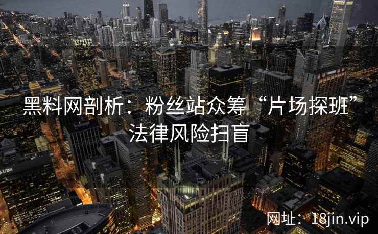黑料网剖析：粉丝站众筹“片场探班”法律风险扫盲