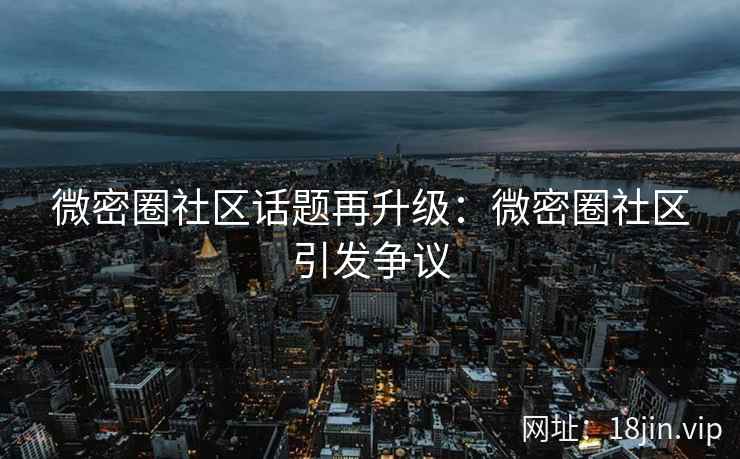 微密圈社区话题再升级：微密圈社区引发争议