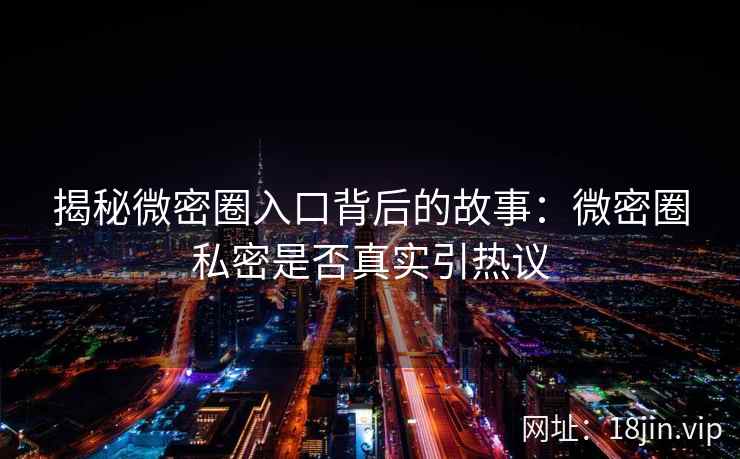 揭秘微密圈入口背后的故事：微密圈私密是否真实引热议