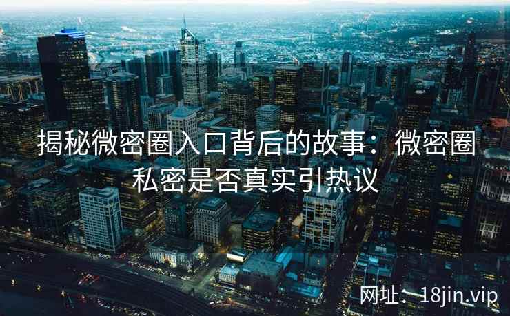 揭秘微密圈入口背后的故事：微密圈私密是否真实引热议