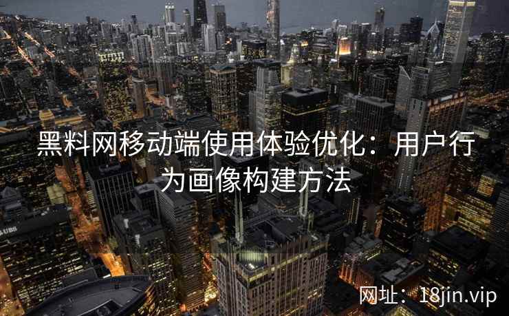 黑料网移动端使用体验优化：用户行为画像构建方法