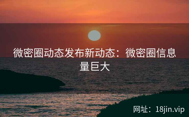 微密圈动态发布新动态：微密圈信息量巨大
