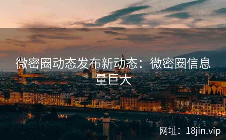 微密圈动态发布新动态：微密圈信息量巨大