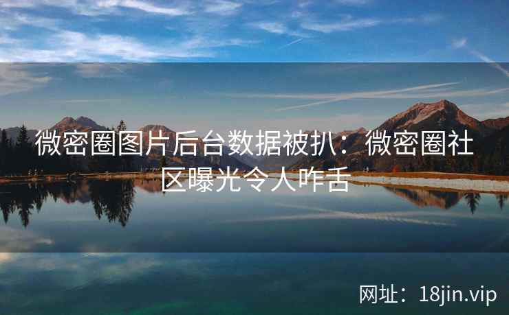 微密圈图片后台数据被扒：微密圈社区曝光令人咋舌