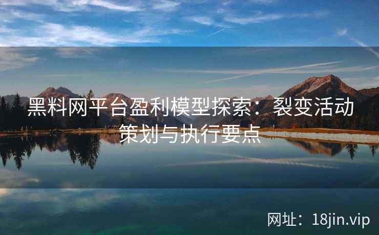 黑料网平台盈利模型探索：裂变活动策划与执行要点