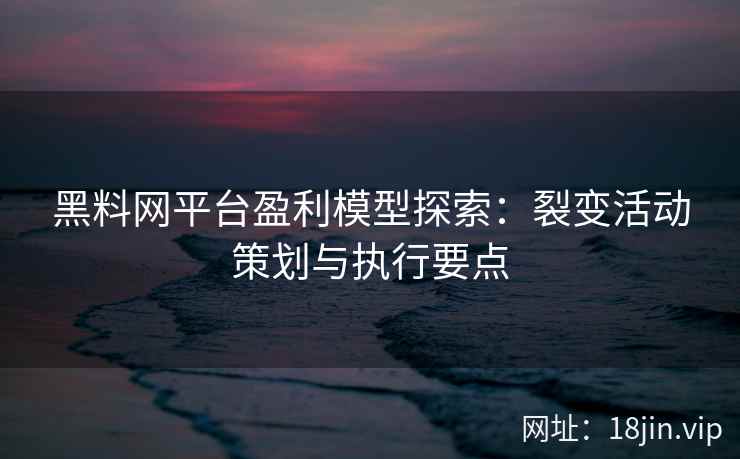黑料网平台盈利模型探索：裂变活动策划与执行要点