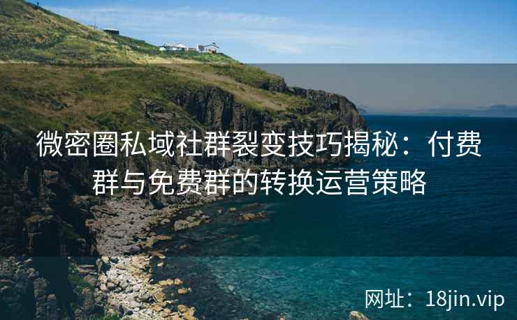 微密圈私域社群裂变技巧揭秘：付费群与免费群的转换运营策略