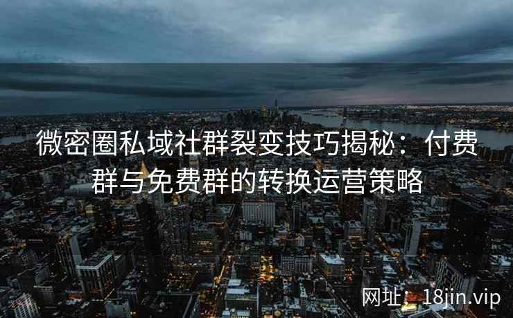 微密圈私域社群裂变技巧揭秘：付费群与免费群的转换运营策略