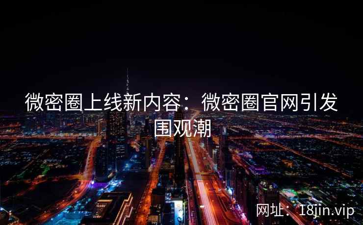 微密圈上线新内容：微密圈官网引发围观潮