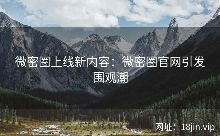微密圈上线新内容：微密圈官网引发围观潮