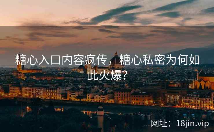 糖心入口内容疯传，糖心私密为何如此火爆？