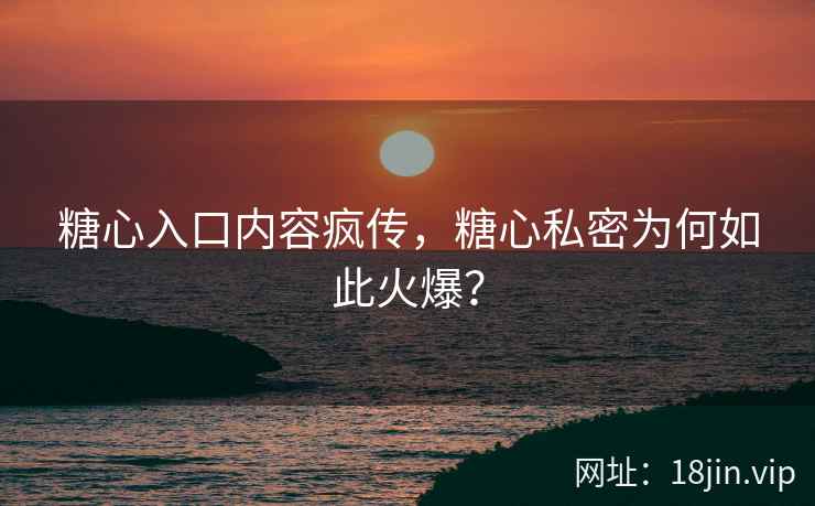 糖心入口内容疯传，糖心私密为何如此火爆？