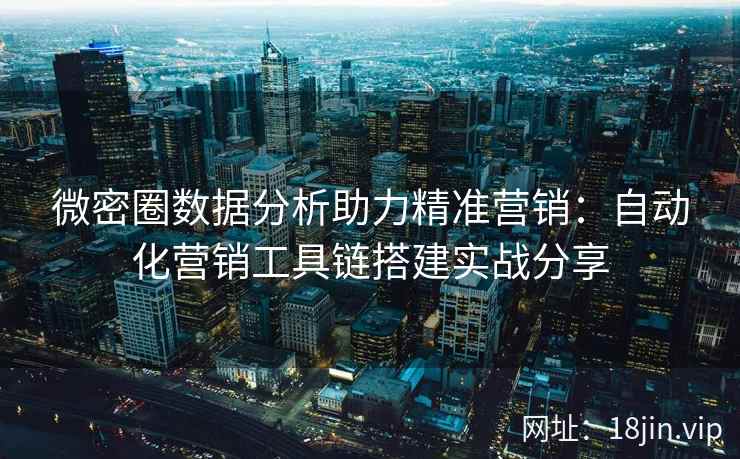 微密圈数据分析助力精准营销：自动化营销工具链搭建实战分享