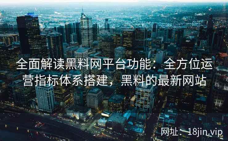 全面解读黑料网平台功能：全方位运营指标体系搭建，黑料的最新网站
