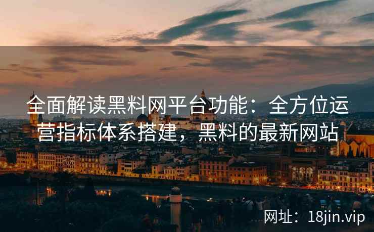 全面解读黑料网平台功能：全方位运营指标体系搭建，黑料的最新网站