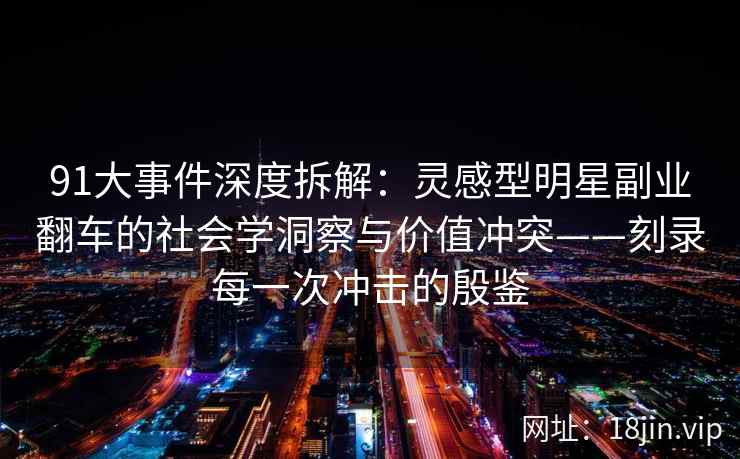 91大事件深度拆解：灵感型明星副业翻车的社会学洞察与价值冲突——刻录每一次冲击的殷鉴