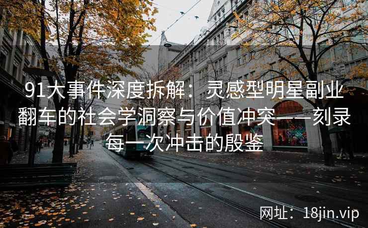 91大事件深度拆解：灵感型明星副业翻车的社会学洞察与价值冲突——刻录每一次冲击的殷鉴