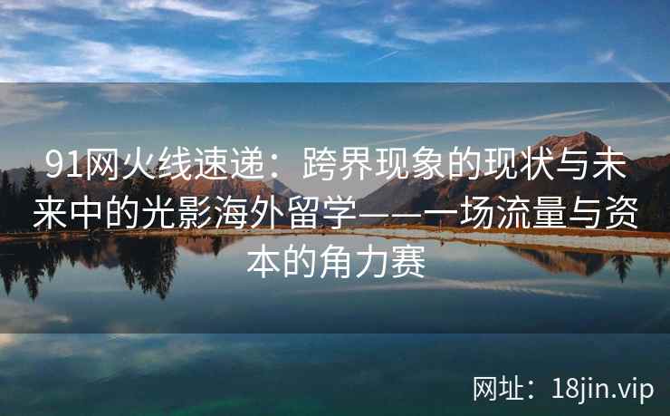91网火线速递：跨界现象的现状与未来中的光影海外留学——一场流量与资本的角力赛