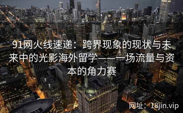 91网火线速递：跨界现象的现状与未来中的光影海外留学——一场流量与资本的角力赛
