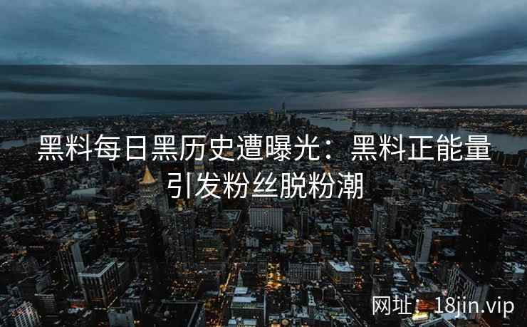 黑料每日黑历史遭曝光：黑料正能量引发粉丝脱粉潮