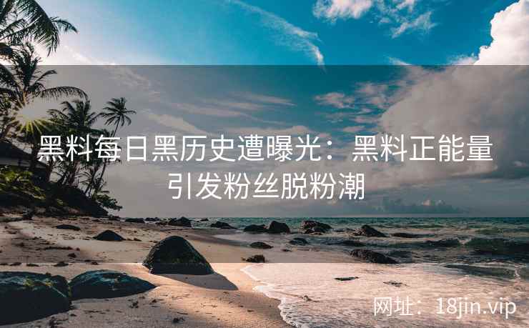 黑料每日黑历史遭曝光：黑料正能量引发粉丝脱粉潮