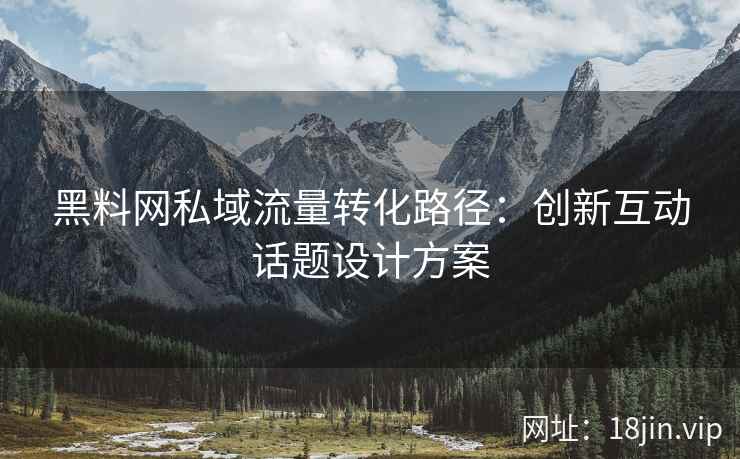 黑料网私域流量转化路径：创新互动话题设计方案