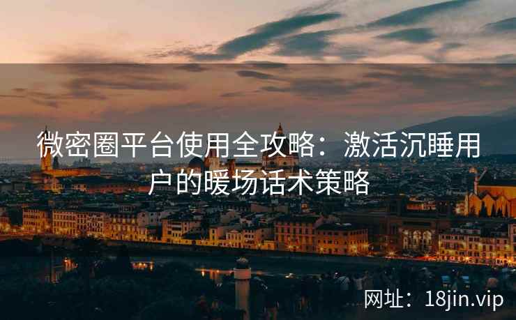 微密圈平台使用全攻略：激活沉睡用户的暖场话术策略