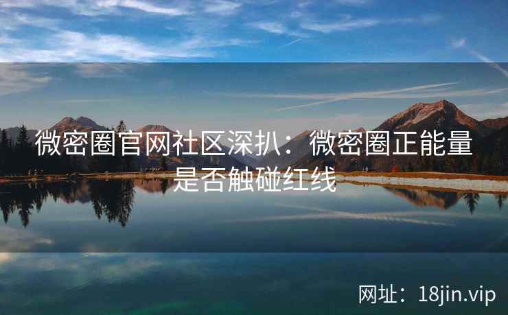 微密圈官网社区深扒：微密圈正能量是否触碰红线