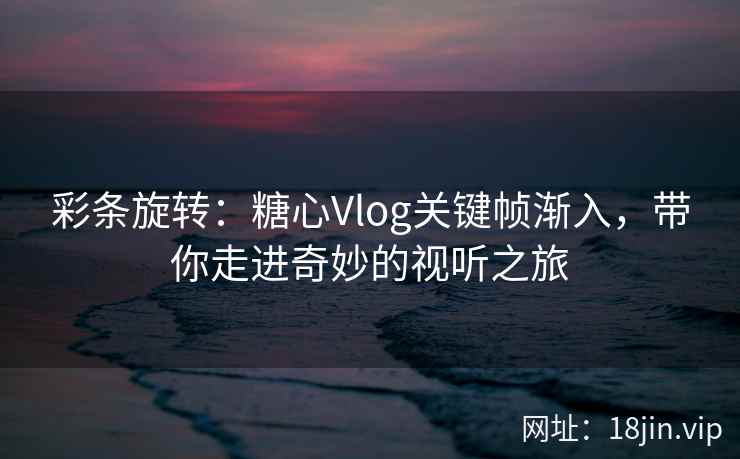 彩条旋转：糖心Vlog关键帧渐入，带你走进奇妙的视听之旅