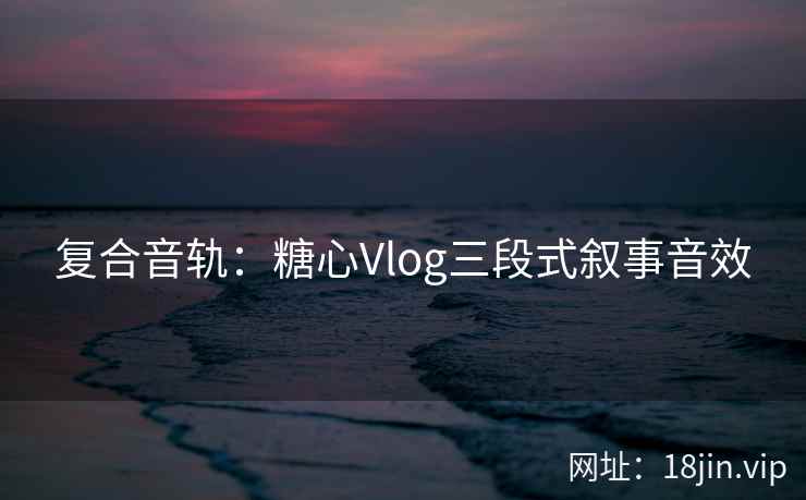 复合音轨：糖心Vlog三段式叙事音效