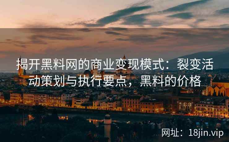 揭开黑料网的商业变现模式：裂变活动策划与执行要点，黑料的价格