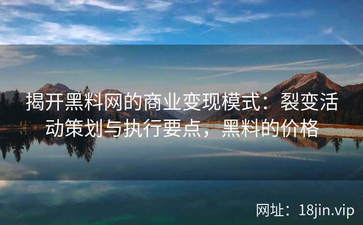 揭开黑料网的商业变现模式：裂变活动策划与执行要点，黑料的价格