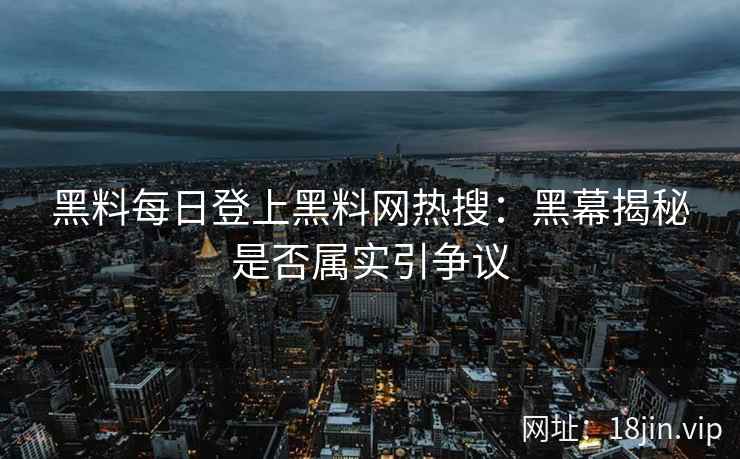 黑料每日登上黑料网热搜：黑幕揭秘是否属实引争议
