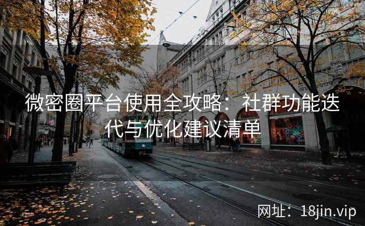 微密圈平台使用全攻略：社群功能迭代与优化建议清单