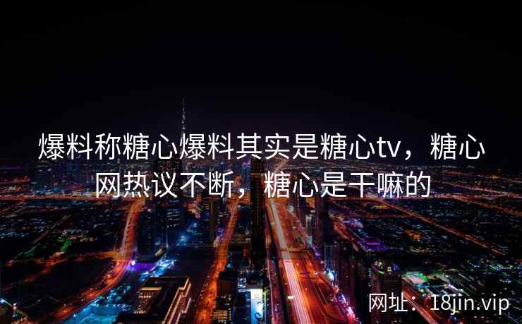 爆料称糖心爆料其实是糖心tv，糖心网热议不断，糖心是干嘛的