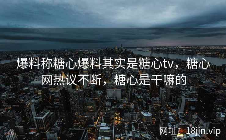 爆料称糖心爆料其实是糖心tv，糖心网热议不断，糖心是干嘛的