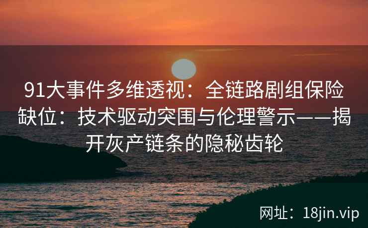 91大事件多维透视：全链路剧组保险缺位：技术驱动突围与伦理警示——揭开灰产链条的隐秘齿轮