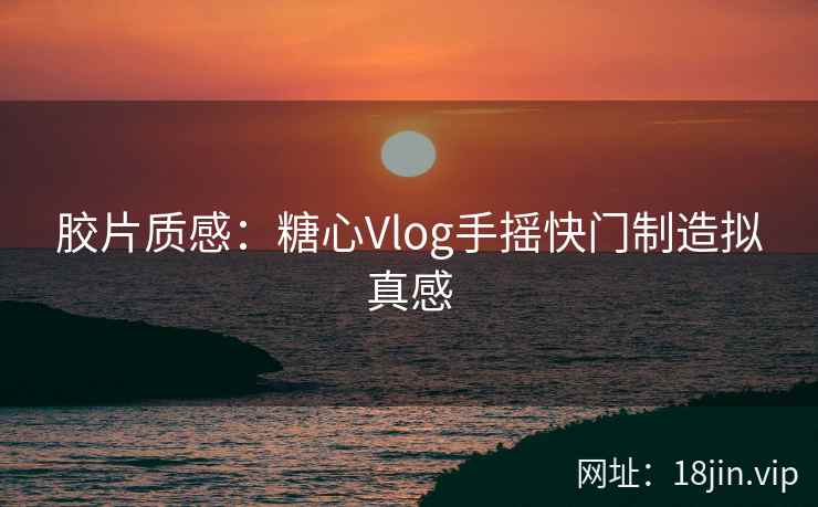 胶片质感：糖心Vlog手摇快门制造拟真感