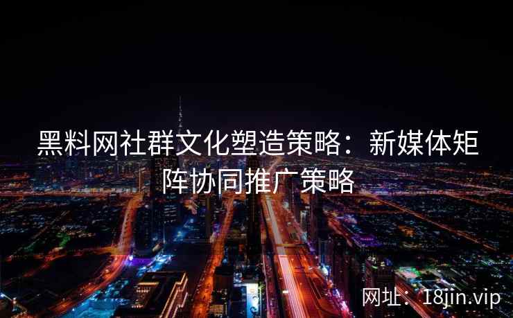 黑料网社群文化塑造策略：新媒体矩阵协同推广策略