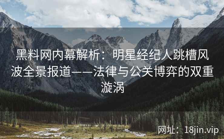 黑料网内幕解析：明星经纪人跳槽风波全景报道——法律与公关博弈的双重漩涡