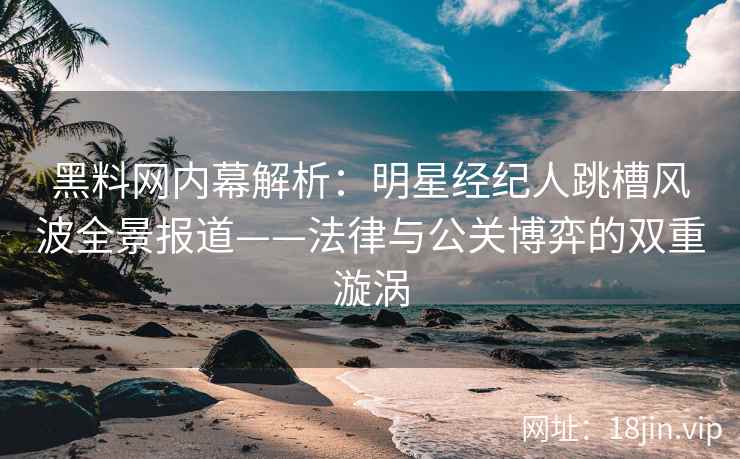 黑料网内幕解析：明星经纪人跳槽风波全景报道——法律与公关博弈的双重漩涡